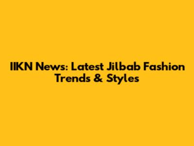 IIKN News: Latest Jilbab Fashion Trends & Styles