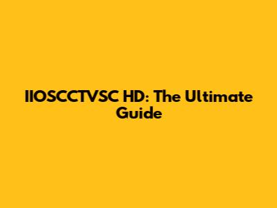 IIOSCCTVSC HD: The Ultimate Guide