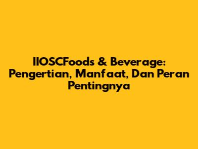 IIOSCFoods & Beverage: Pengertian, Manfaat, Dan Peran Pentingnya