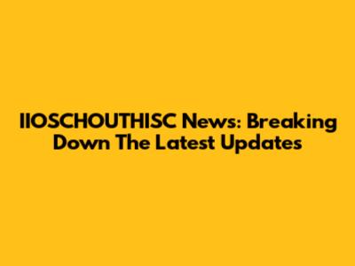 IIOSCHOUTHISC News: Breaking Down The Latest Updates