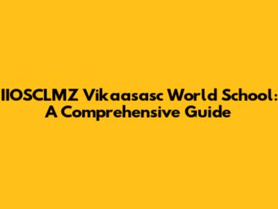 IIOSCLMZ Vikaasasc World School: A Comprehensive Guide