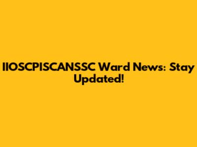 IIOSCPISCANSSC Ward News: Stay Updated!