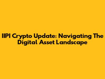 IIPI Crypto Update: Navigating The Digital Asset Landscape