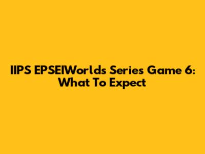 IIPS EPSEIWorlds Series Game 6: What To Expect