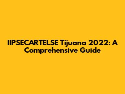 IIPSECARTELSE Tijuana 2022: A Comprehensive Guide