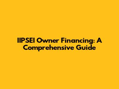 IIPSEI Owner Financing: A Comprehensive Guide