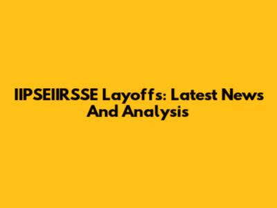 IIPSEIIRSSE Layoffs: Latest News And Analysis
