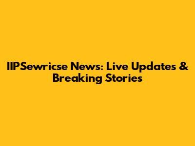 IIPSewricse News: Live Updates & Breaking Stories