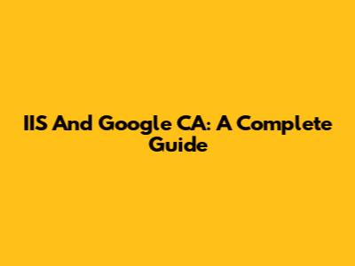 IIS And Google CA: A Complete Guide