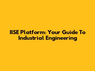 IISE Platform: Your Guide To Industrial Engineering