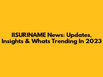 IISURINAME News: Updates, Insights & What's Trending In 2023
