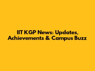 IIT KGP News: Updates, Achievements & Campus Buzz