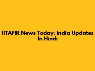 IITAFIR News Today: India Updates In Hindi