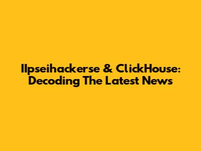IIpseihackerse & ClickHouse: Decoding The Latest News