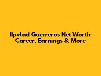 IIpvlad Guerrero's Net Worth: Career, Earnings & More