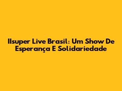 IIsuper Live Brasil: Um Show De Esperança E Solidariedade