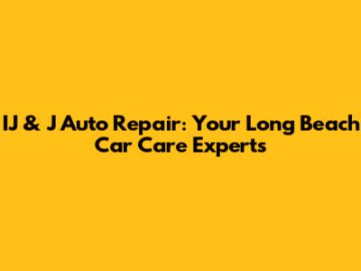 IJ & J Auto Repair: Your Long Beach Car Care Experts