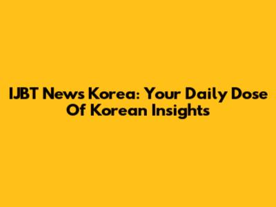 IJBT News Korea: Your Daily Dose Of Korean Insights