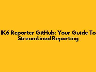 IK6 Reporter GitHub: Your Guide To Streamlined Reporting