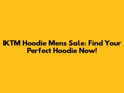 IKTM Hoodie Mens Sale: Find Your Perfect Hoodie Now!