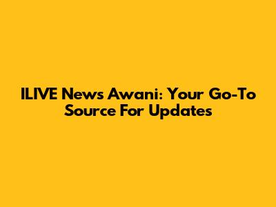 ILIVE News Awani: Your Go-To Source For Updates