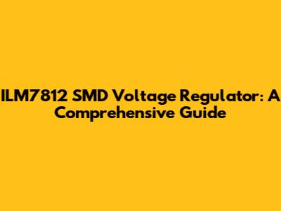 ILM7812 SMD Voltage Regulator: A Comprehensive Guide