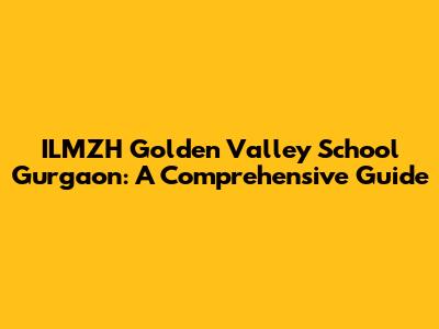 ILMZH Golden Valley School Gurgaon: A Comprehensive Guide