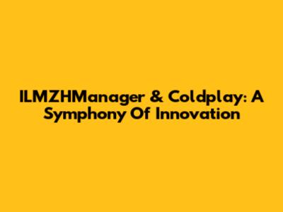 ILMZHManager & Coldplay: A Symphony Of Innovation