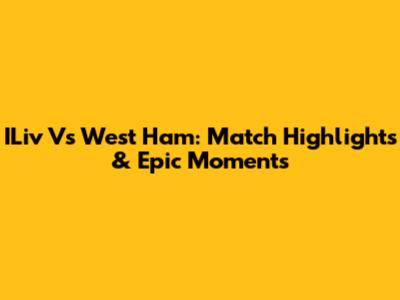 ILiv Vs West Ham: Match Highlights & Epic Moments