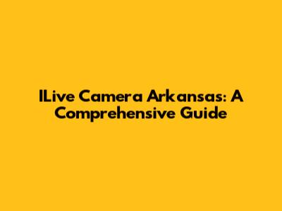 ILive Camera Arkansas: A Comprehensive Guide