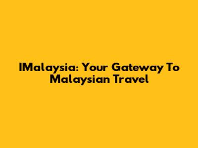 IMalaysia: Your Gateway To Malaysian Travel