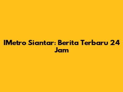 IMetro Siantar: Berita Terbaru 24 Jam