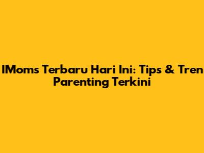 IMoms Terbaru Hari Ini: Tips & Tren Parenting Terkini
