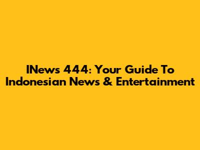 INews 444: Your Guide To Indonesian News & Entertainment