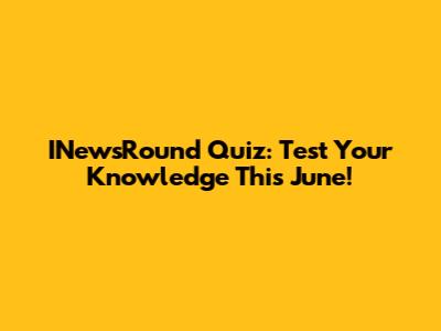 INewsRound Quiz: Test Your Knowledge This June!