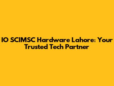 IO SCIMSC Hardware Lahore: Your Trusted Tech Partner