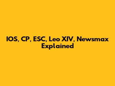 IOS, CP, ESC, Leo XIV, Newsmax Explained