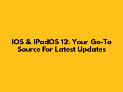IOS & IPadOS 12: Your Go-To Source For Latest Updates