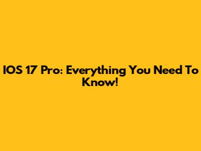 IOS 17 Pro: Everything You Need To Know!
