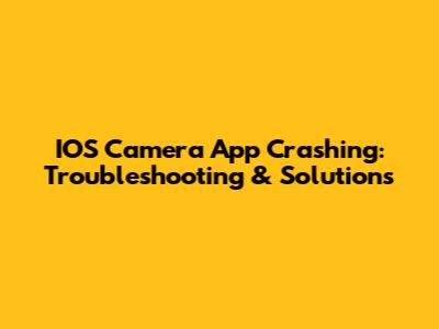 IOS Camera App Crashing: Troubleshooting & Solutions