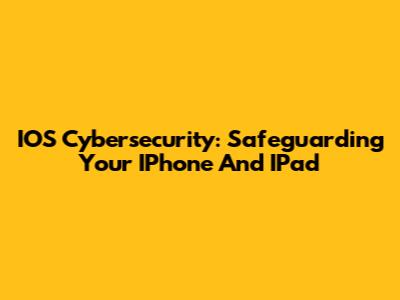 IOS Cybersecurity: Safeguarding Your IPhone And IPad