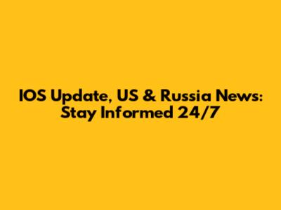 IOS Update, US & Russia News: Stay Informed 24/7