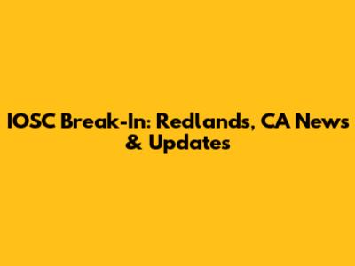 IOSC Break-In: Redlands, CA News & Updates