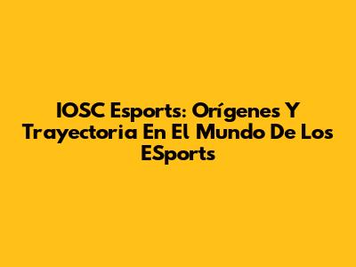 IOSC Esports: Orígenes Y Trayectoria En El Mundo De Los ESports
