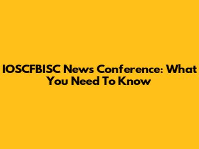 IOSCFBISC News Conference: What You Need To Know