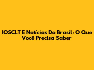 IOSCLT E Notícias Do Brasil: O Que Você Precisa Saber