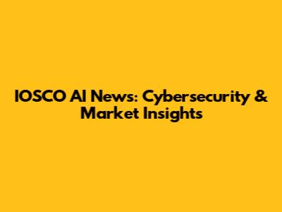 IOSCO AI News: Cybersecurity & Market Insights