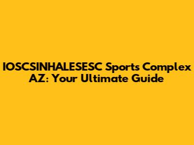 IOSCSINHALESESC Sports Complex AZ: Your Ultimate Guide