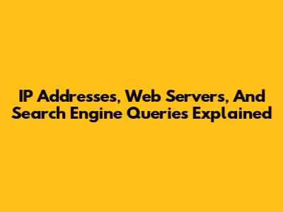 IP Addresses, Web Servers, And Search Engine Queries Explained