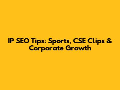IP SEO Tips: Sports, CSE Clips & Corporate Growth